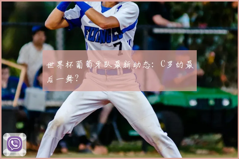 世界杯葡萄牙队最新动态：C罗的最后一舞？