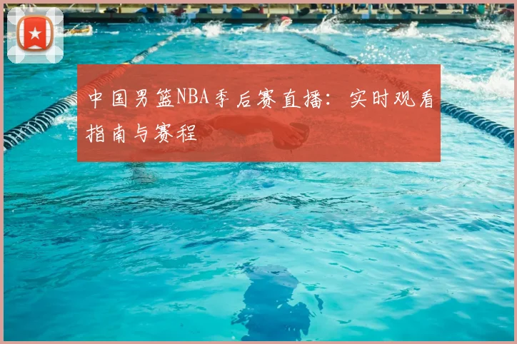 中国男篮NBA季后赛直播：实时观看指南与赛程