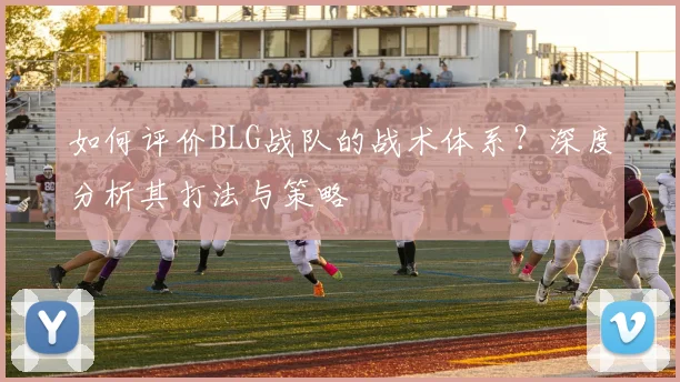 如何评价BLG战队的战术体系？深度分析其打法与策略