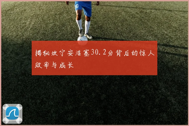 揭秘坎宁安活塞30.2分背后的惊人效率与成长