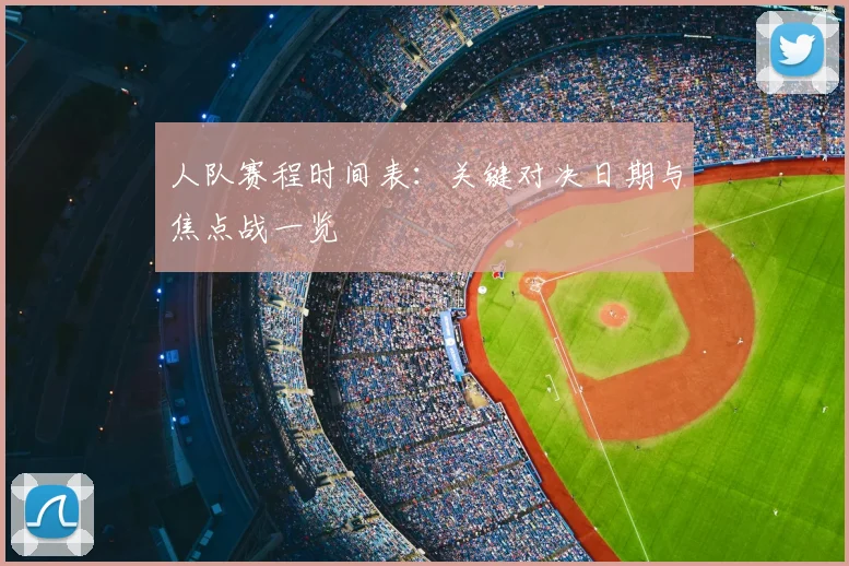 人队赛程时间表：关键对决日期与焦点战一览