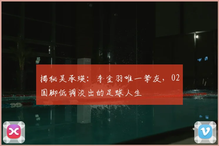 揭秘吴承瑛:李金羽唯一挚友,02国脚低调淡出的足球人生
