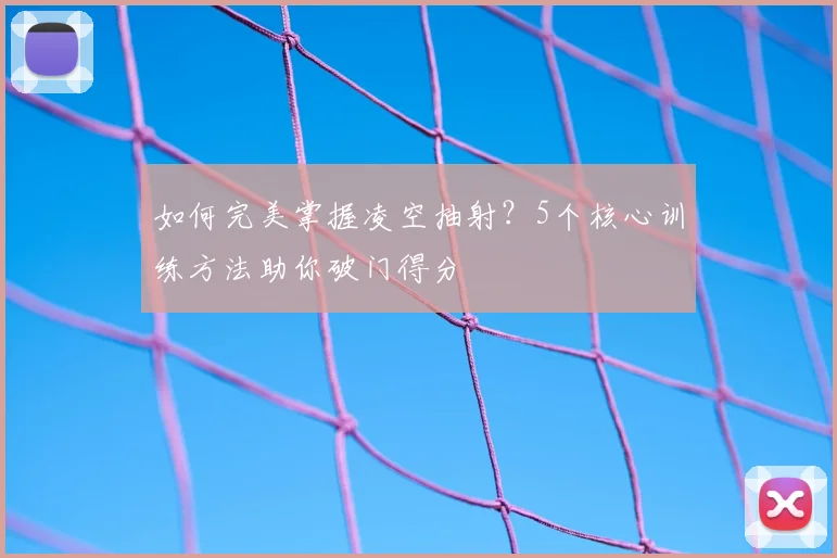 如何完美掌握凌空抽射？5个核心训练方法助你破门得分
