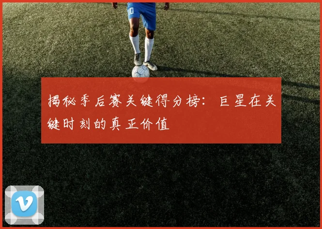 揭秘季后赛关键得分榜：巨星在关键时刻的真正价值