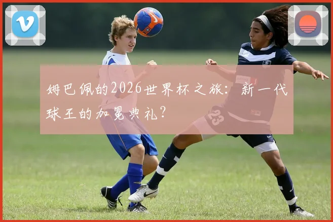 姆巴佩的2026世界杯之旅：新一代球王的加冕典礼？