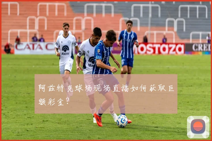 阿兹特克球场现场直播如何获取巨额彩金?