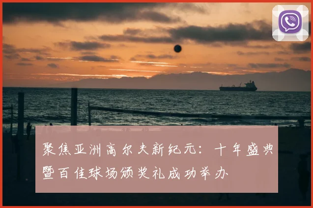 聚焦亚洲高尔夫新纪元：十年盛典暨百佳球场颁奖礼成功举办
