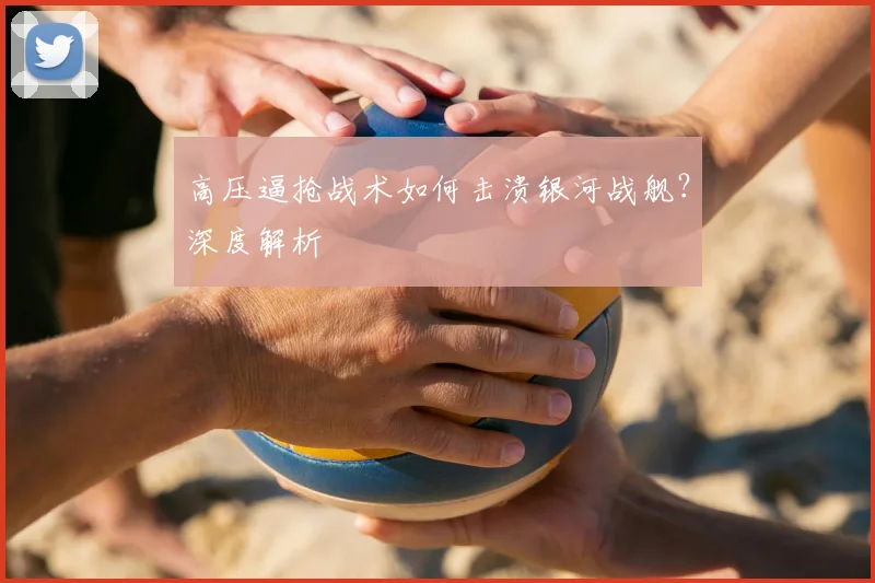 高压逼抢战术如何击溃银河战舰？深度解析