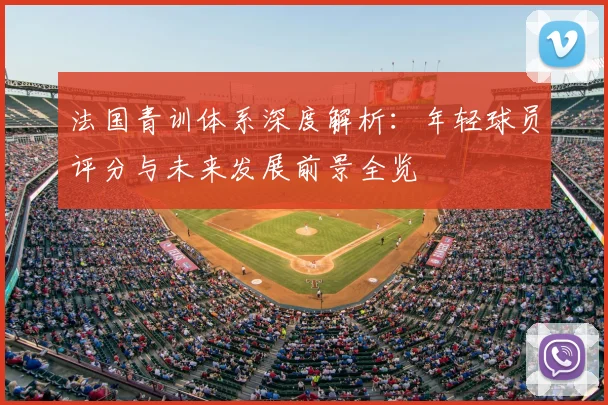法国青训体系深度解析:年轻球员评分与未来发展前景全览