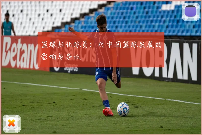 篮球归化球员:对中国篮球发展的影响与争议