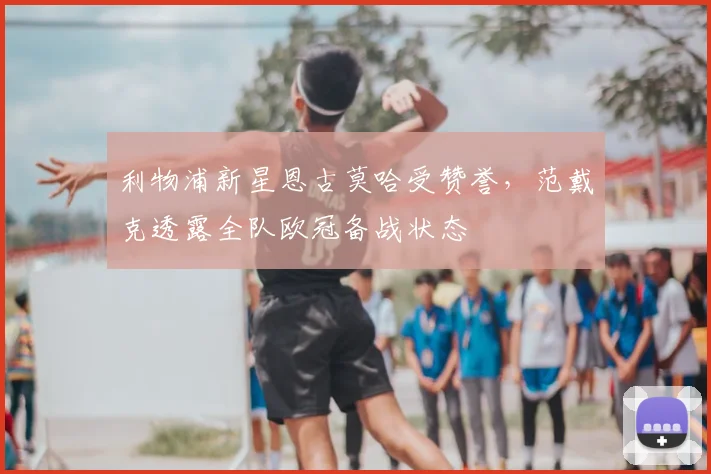 利物浦新星恩古莫哈受赞誉，范戴克透露全队欧冠备战状态
