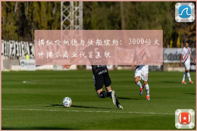 揭秘伦纳德与快船续约：3000份文件揭示商业代言关联