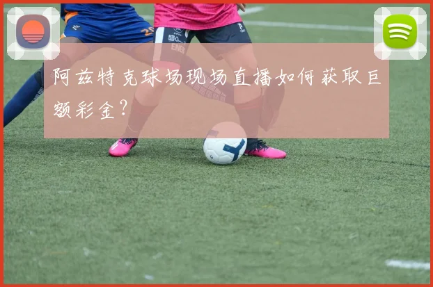 阿兹特克球场现场直播如何获取巨额彩金？