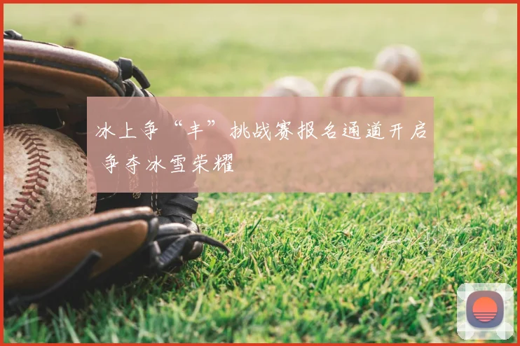 冰上争“丰”挑战赛报名通道开启 争夺冰雪荣耀