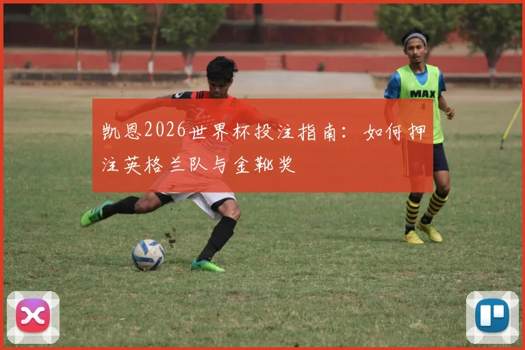 凯恩2026世界杯投注指南：如何押注英格兰队与金靴奖