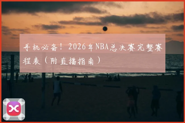 手机必备！2026年NBA总决赛完整赛程表（附直播指南）
