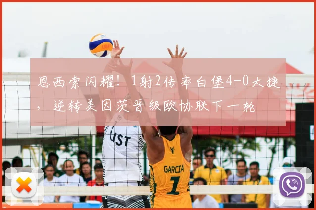 恩西索闪耀！1射2传率白堡4-0大捷，逆转美因茨晋级欧协联下一轮