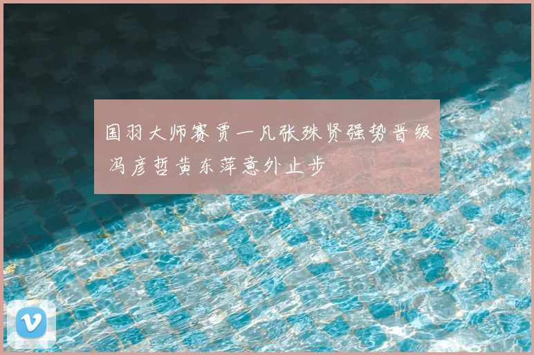 国羽大师赛贾一凡张殊贤强势晋级 冯彦哲黄东萍意外止步