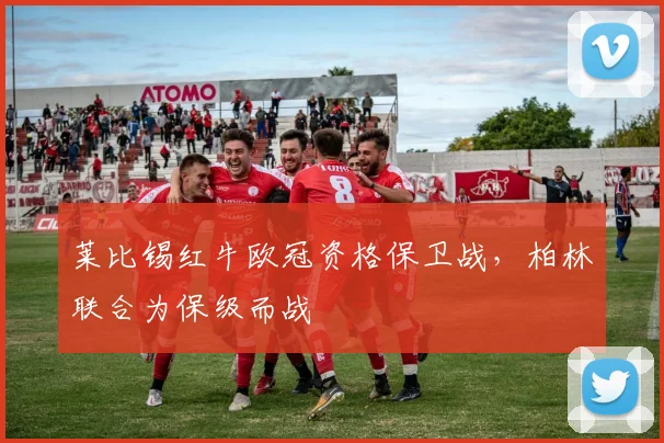 莱比锡红牛欧冠资格保卫战，柏林联合为保级而战