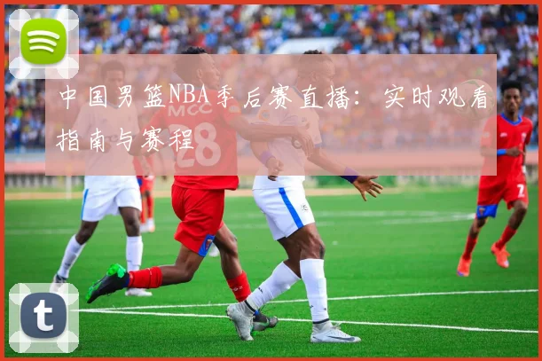 中国男篮NBA季后赛直播：实时观看指南与赛程