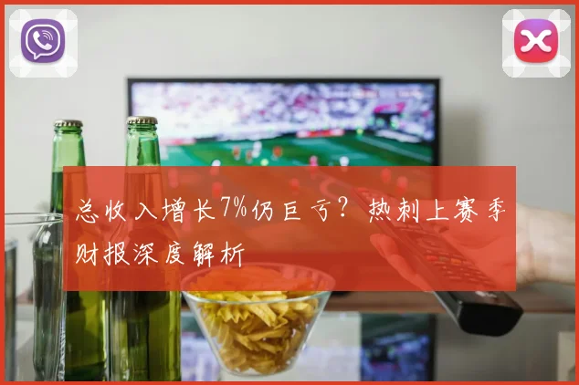 总收入增长7%仍巨亏？热刺上赛季财报深度解析
