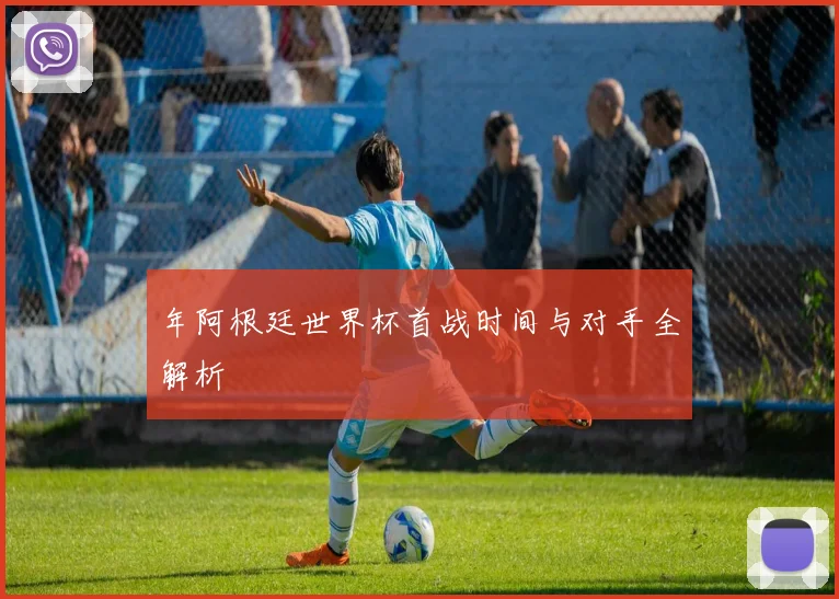 年阿根廷世界杯首战时间与对手全解析