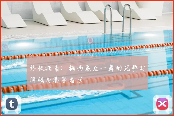 终极指南：梅西最后一舞的完整时间线与赛事看点