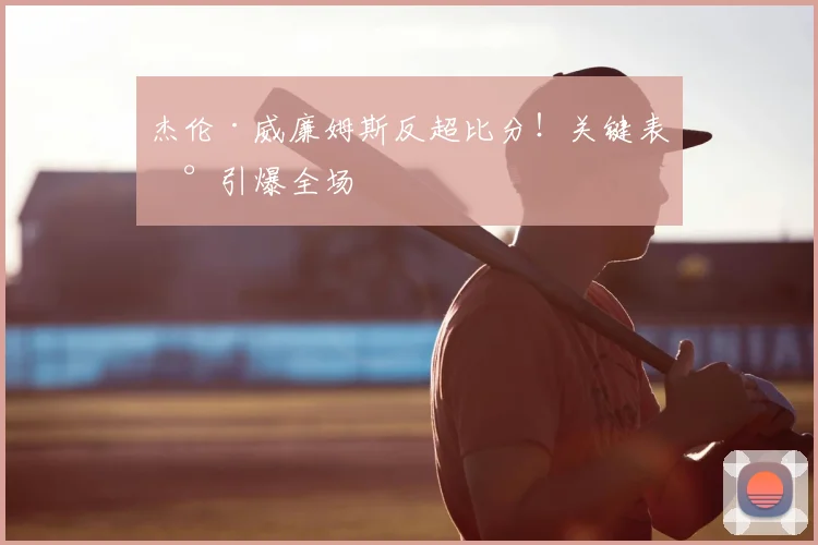 杰伦·威廉姆斯反超比分!关键表现引爆全场
