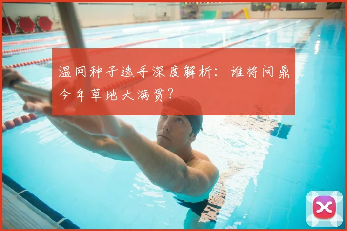 温网种子选手深度解析:谁将问鼎今年草地大满贯?