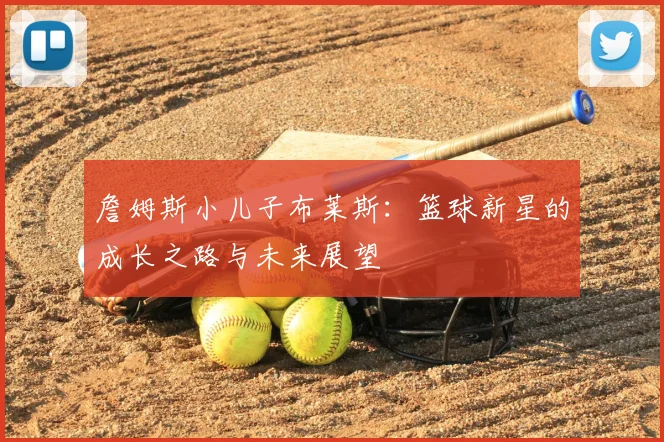 詹姆斯小儿子布莱斯：篮球新星的成长之路与未来展望