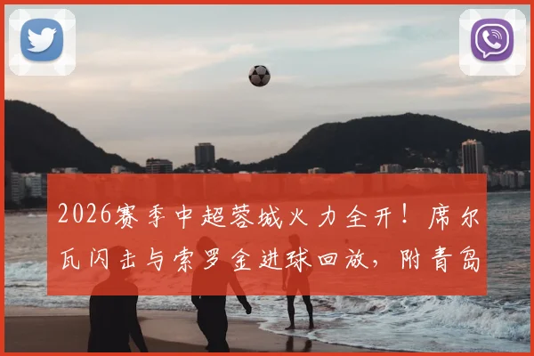 2026赛季中超蓉城火力全开！席尔瓦闪击与索罗金进球回放，附青岛西海岸比赛战况深度解读