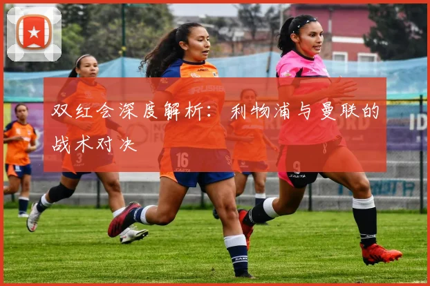 双红会深度解析：利物浦与曼联的战术对决