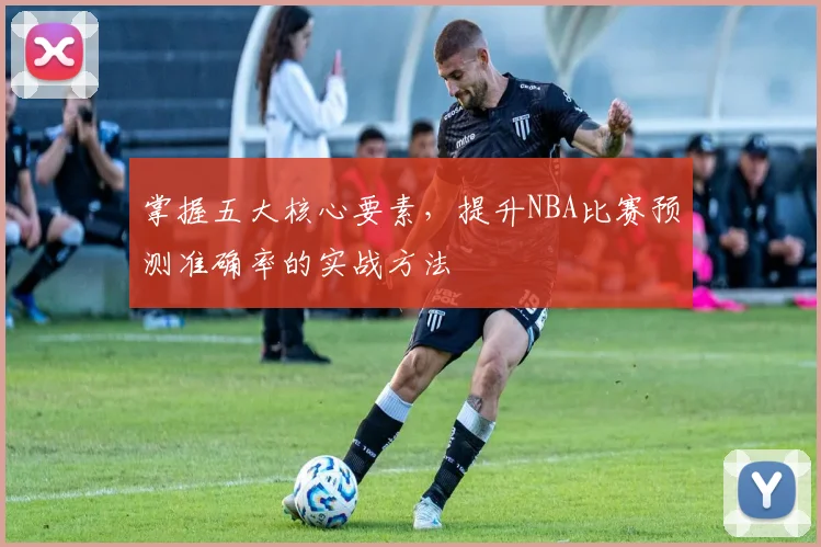 掌握五大核心要素，提升NBA比赛预测准确率的实战方法