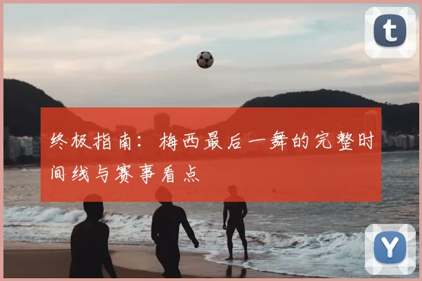 终极指南:梅西最后一舞的完整时间线与赛事看点