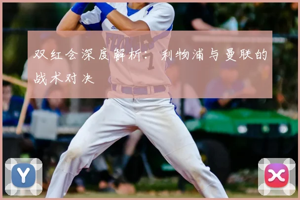 双红会深度解析：利物浦与曼联的战术对决