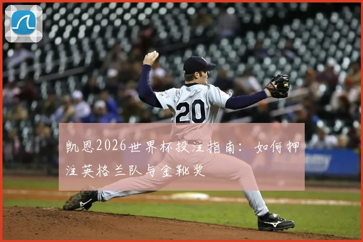 凯恩2026世界杯投注指南：如何押注英格兰队与金靴奖
