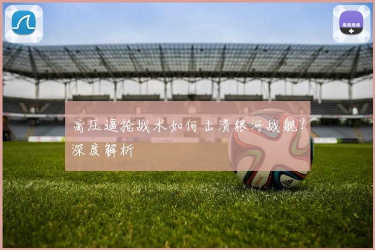 高压逼抢战术如何击溃银河战舰?深度解析