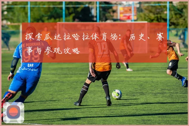 探索瓜达拉哈拉体育场:历史、赛事与参观攻略